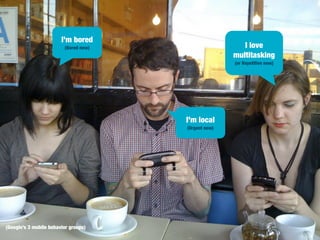 I’m bored

I love
multitasking

(Bored now)

(or Repetitive now)

I’m local
(Urgent now)

(Google’s 3 mobile behavior groups)

 