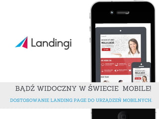 Bądź widoczny
w świecie mobile!
Dostosowanie landing page’a do urządzeń
mobilnych
 