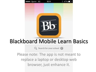 Blackboard Mobile Learn Basics
Please note: The app is not meant to
replace a laptop or desktop web
browser, just enhance it.
 