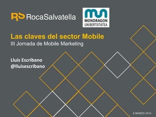 Las claves del sector Mobile
III Jornada de Mobile Marketing
6 MARZO 2015
Lluís Escribano
@lluisescribano
 