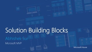 Solution Building Blocks
Abhishek Sur
Microsoft MVP
Microsoft Azure
 