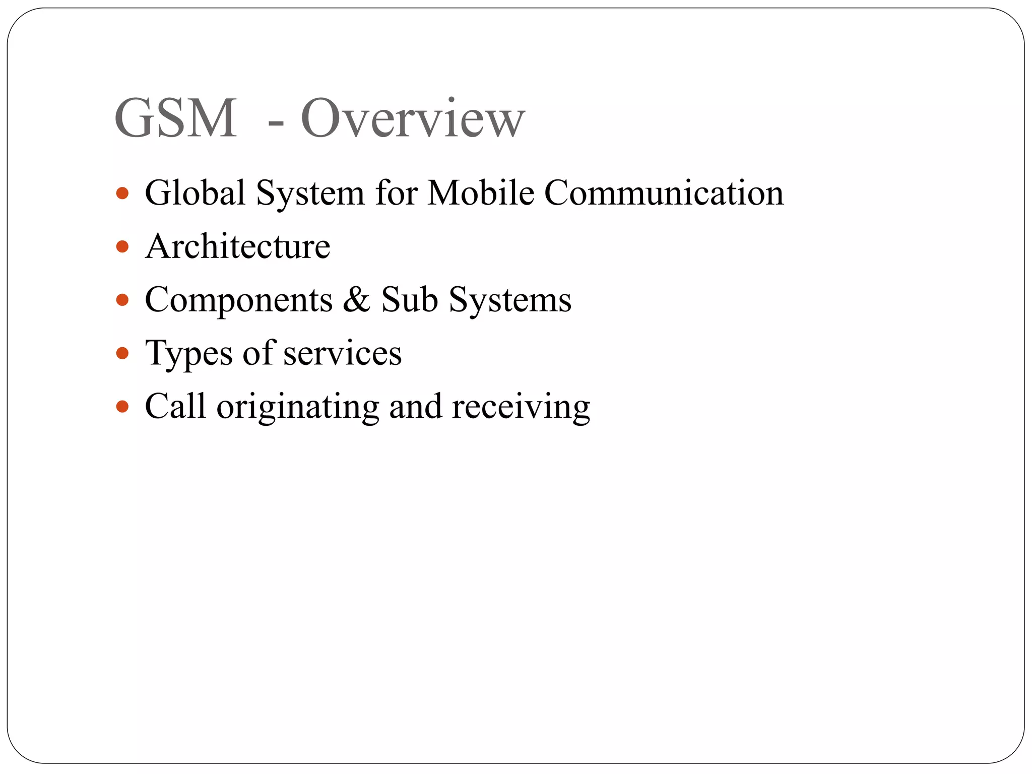 GSM - Overview
 Global System for Mobile Communication
 Architecture
 Components & Sub Systems
 Types of services
 Call originating and receiving
 