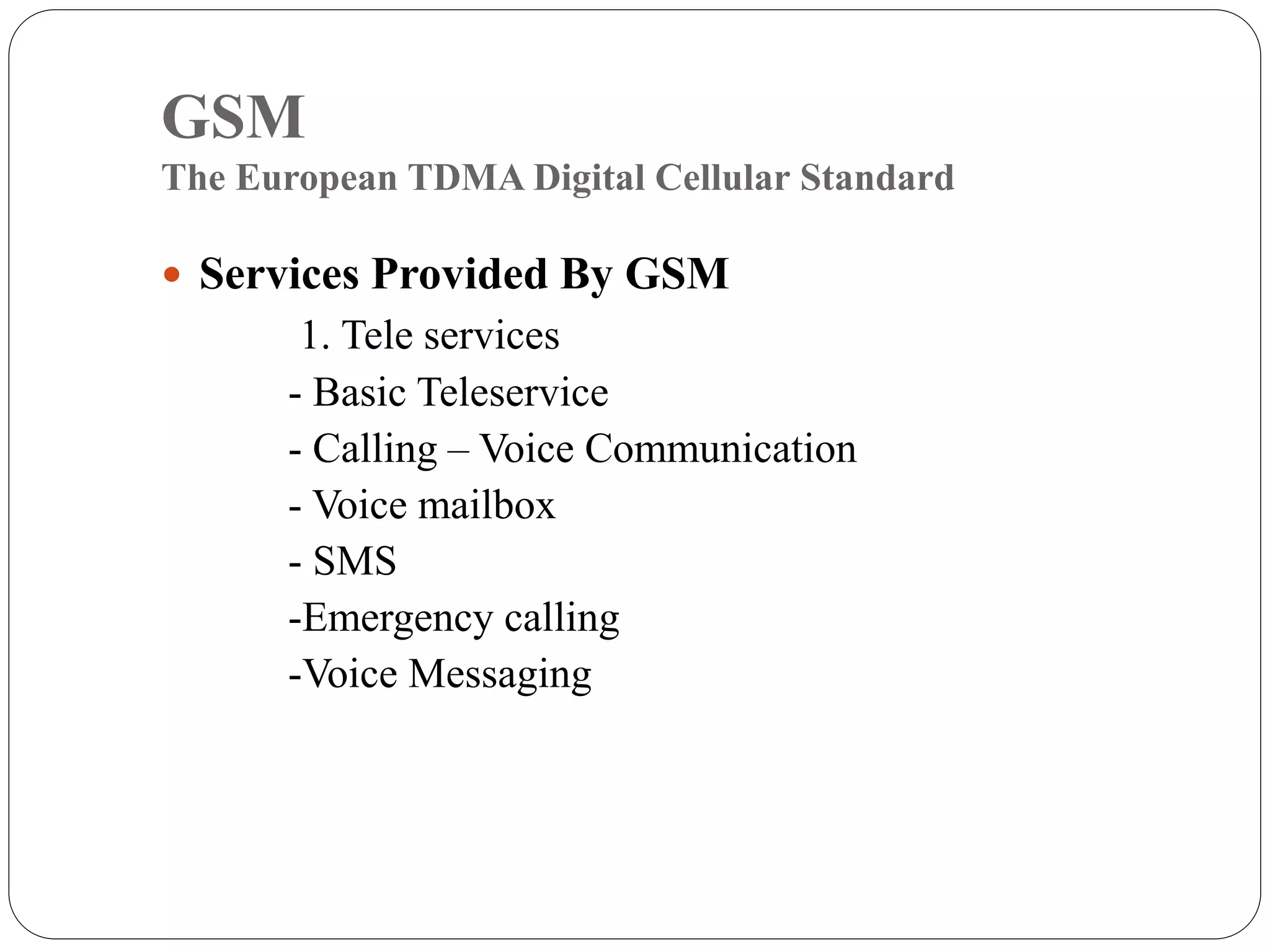 GSM
The European TDMA Digital Cellular Standard
 Services Provided By GSM
1. Tele services
- Basic Teleservice
- Calling – Voice Communication
- Voice mailbox
- SMS
-Emergency calling
-Voice Messaging
 