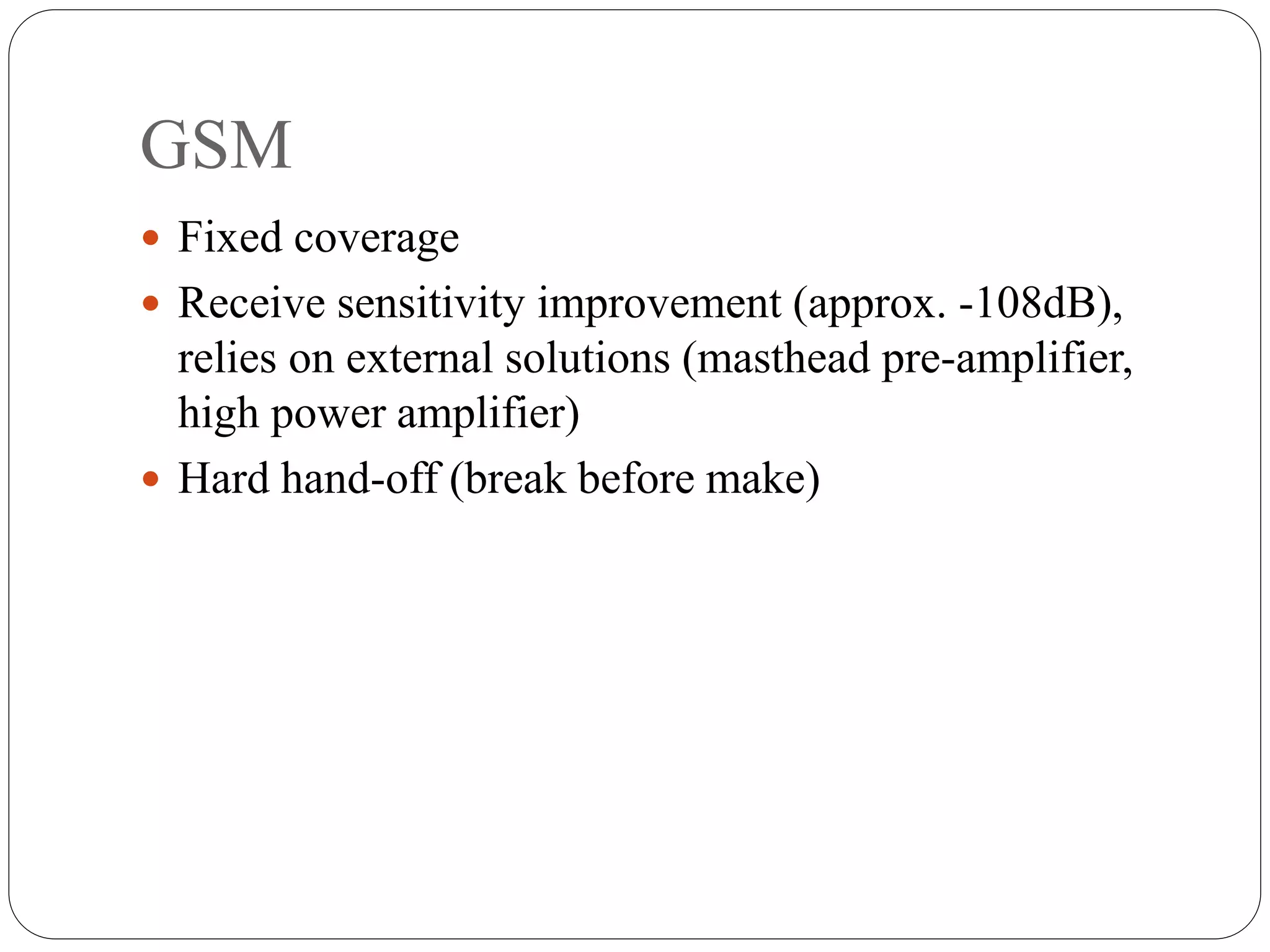 GSM
 Fixed coverage
 Receive sensitivity improvement (approx. -108dB),
relies on external solutions (masthead pre-amplifier,
high power amplifier)
 Hard hand-off (break before make)
 