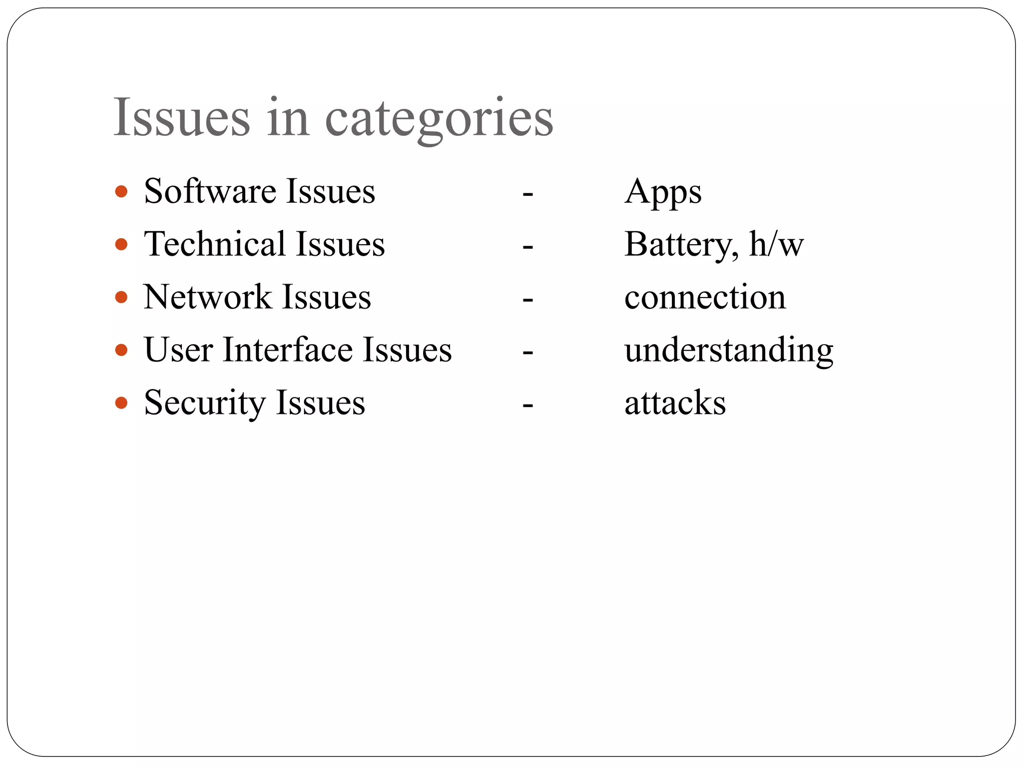 Issues in categories
 Software Issues - Apps
 Technical Issues - Battery, h/w
 Network Issues - connection
 User Interface Issues - understanding
 Security Issues - attacks
 