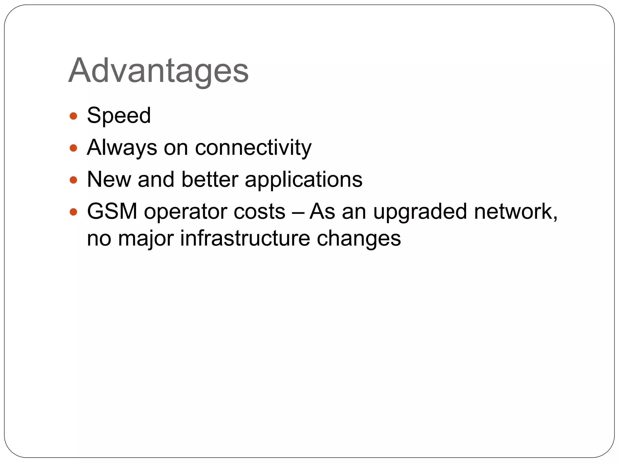Advantages
 Speed
 Always on connectivity
 New and better applications
 GSM operator costs – As an upgraded network,
no major infrastructure changes
 