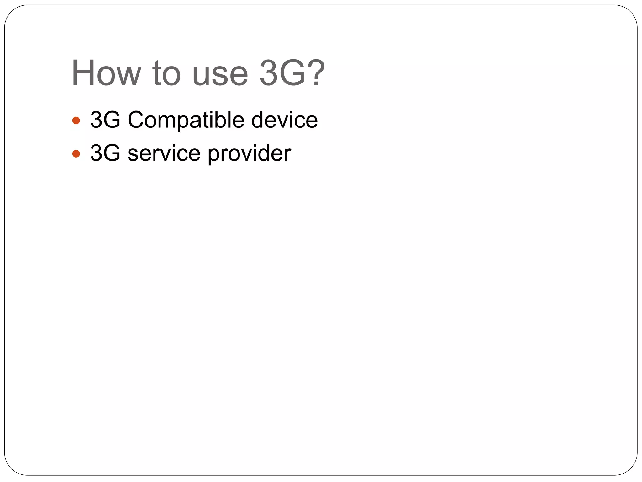How to use 3G?
 3G Compatible device
 3G service provider
 