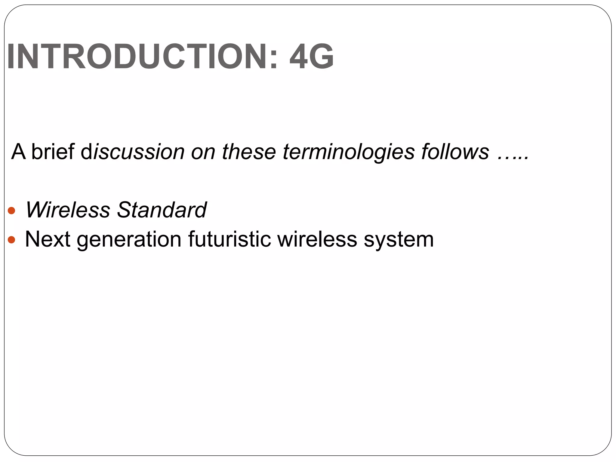INTRODUCTION: 4G
A brief discussion on these terminologies follows …..
 Wireless Standard
 Next generation futuristic wireless system
 