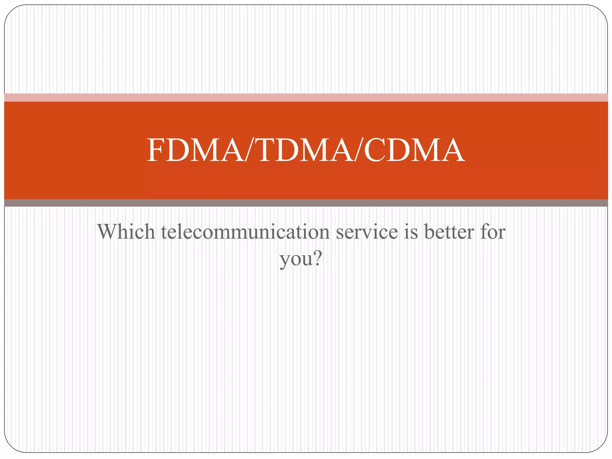 Which telecommunication service is better for
you?
FDMA/TDMA/CDMA
 