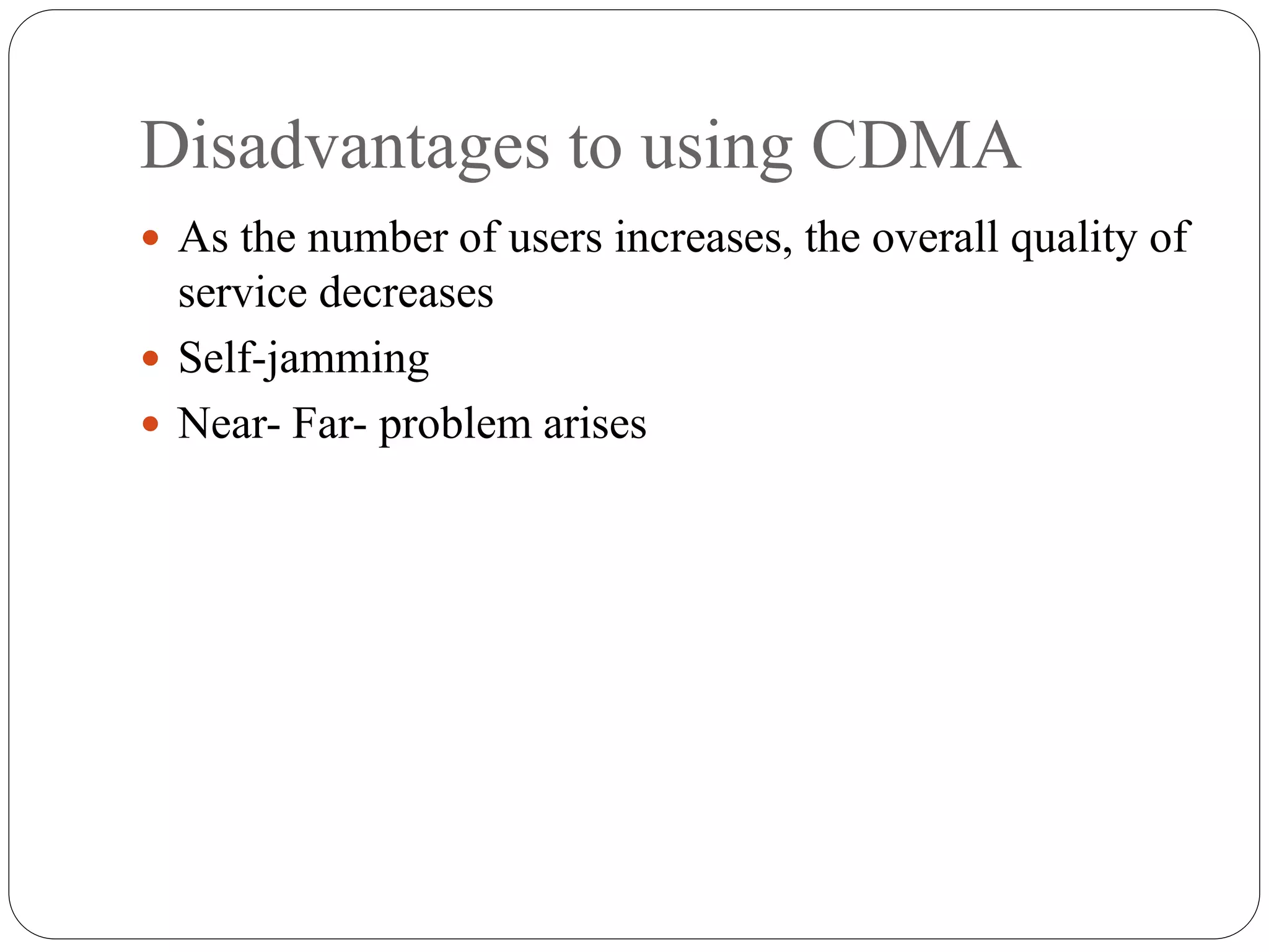 Disadvantages to using CDMA
 As the number of users increases, the overall quality of
service decreases
 Self-jamming
 Near- Far- problem arises
 