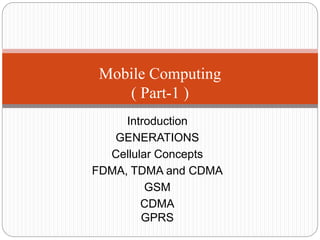 Introduction
GENERATIONS
Cellular Concepts
FDMA, TDMA and CDMA
GSM
CDMA
GPRS
Mobile Computing
( Part-1 )
 