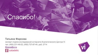 Спасибо!
Татьяна Фирсова
эксперт отдела исследований интернета Аналитического Центра Vi
тел. (495) 231-48-52, (495) 737-87-44, доб. 2714
tfirsova@vi.ru
catadelic
 