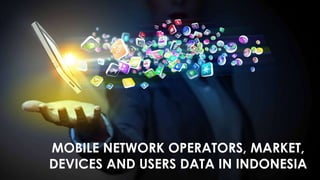 MOBILE NETWORK OPERATORS, MARKET,
DEVICES AND USERS DATA IN INDONESIA
 