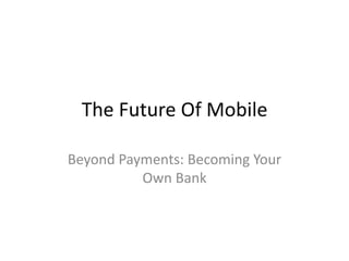 The Future Of Mobile
Beyond Payments: Becoming Your
Own Bank
 