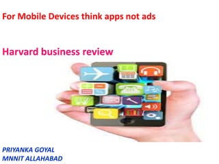 For Mobile Devices think apps not ads
Harvard business review
PRIYANKA GOYAL
MNNIT ALLAHABAD
 