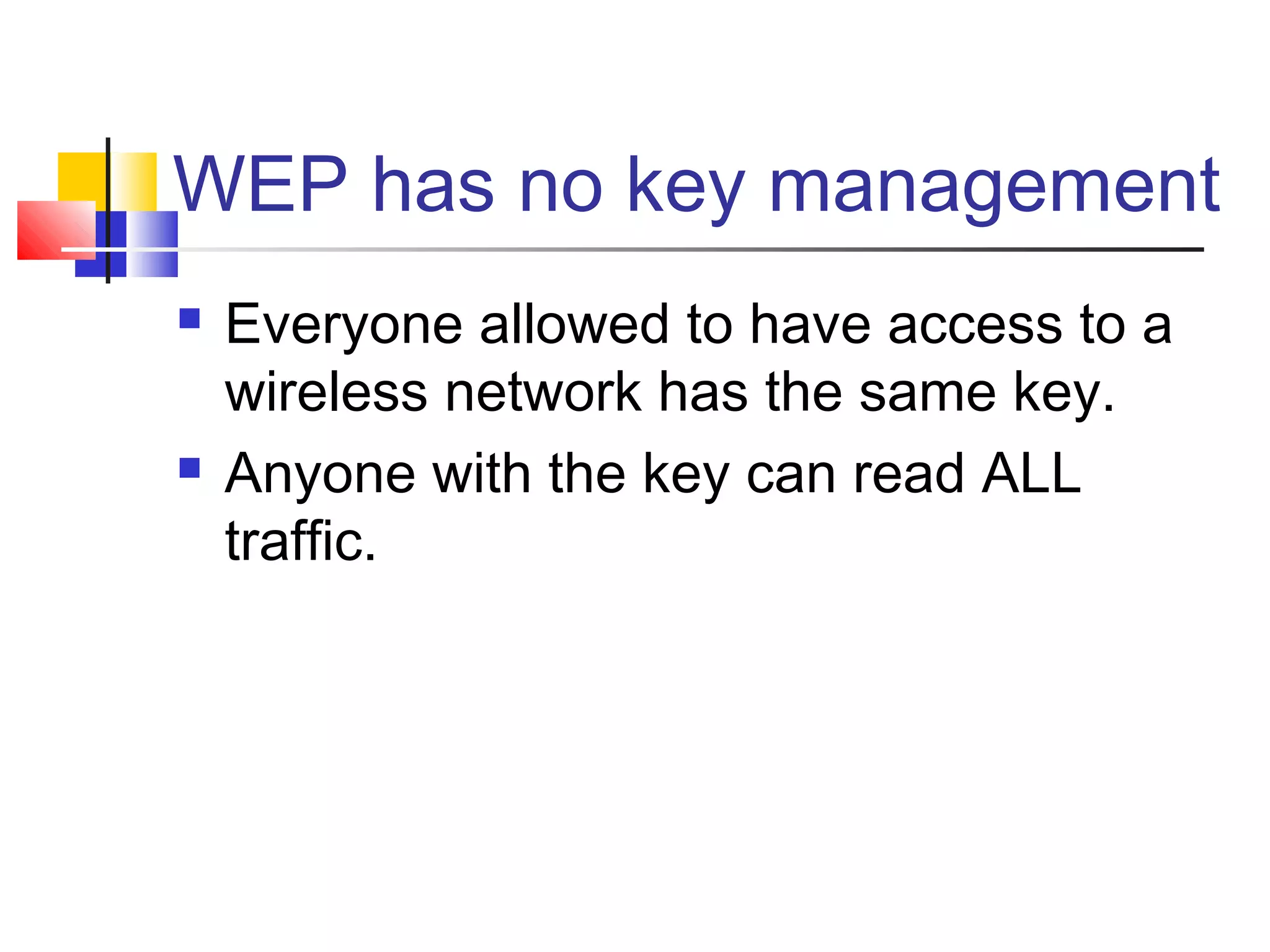 WEP has no key management
 Everyone allowed to have access to a
wireless network has the same key.
 Anyone with the key can read ALL
traffic.
 