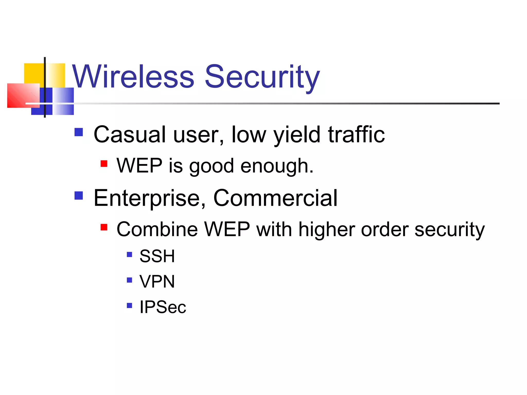 Wireless Security
 Casual user, low yield traffic
 WEP is good enough.
 Enterprise, Commercial
 Combine WEP with higher order security

SSH

VPN

IPSec
 