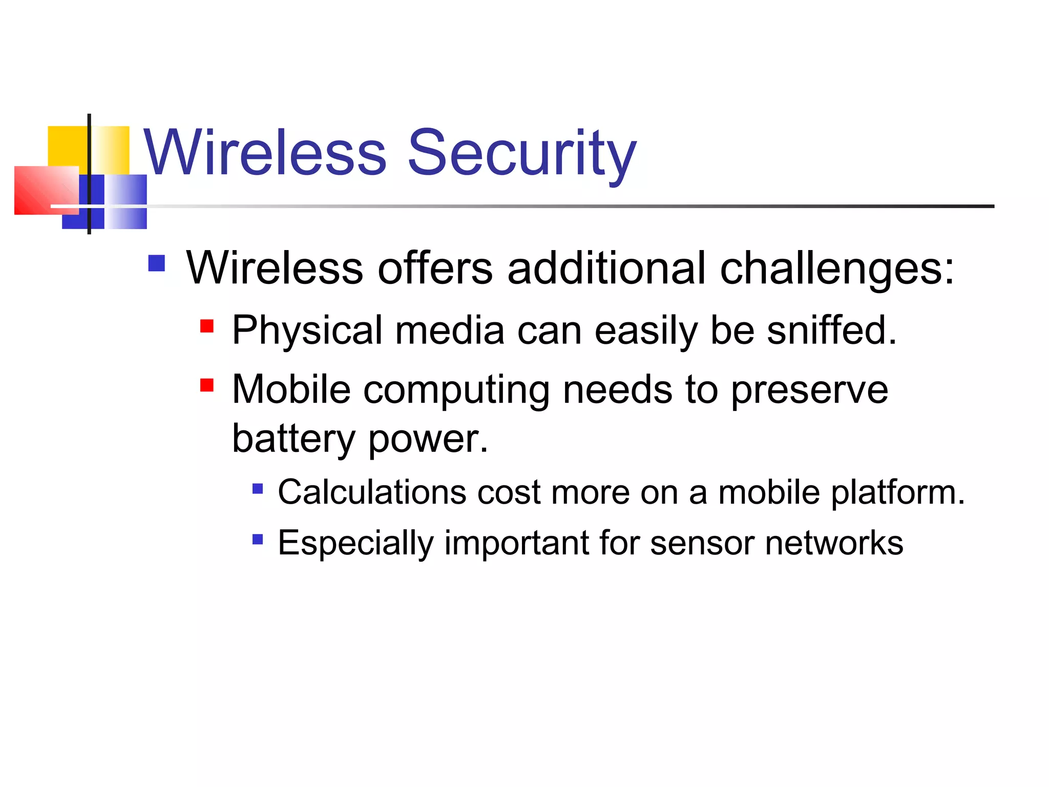 Wireless Security
 Wireless offers additional challenges:
 Physical media can easily be sniffed.
 Mobile computing needs to preserve
battery power.

Calculations cost more on a mobile platform.

Especially important for sensor networks
 