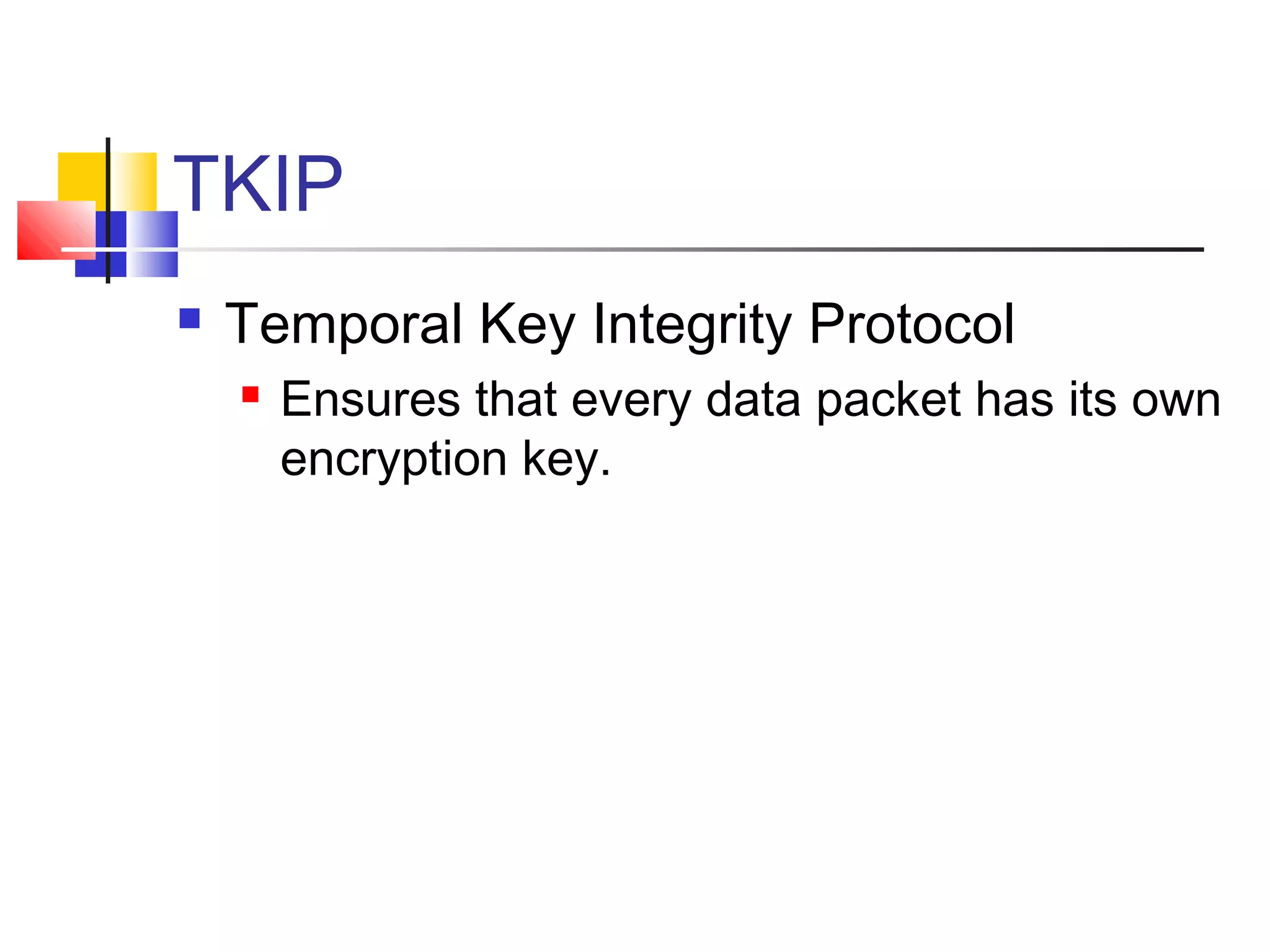 TKIP
 Temporal Key Integrity Protocol
 Ensures that every data packet has its own
encryption key.
 