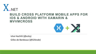 X.NET
BUILD CROSS PLATFORM MOBILE APPS FOR
IOS & ANDROID WITH XAMARIN &
MVVMCROSS
+
Ishai Hachlili (@eshy)
Gilles de Bordeaux (@Gillesde)
 