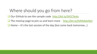 Where should you go from here?
 Our GitHub to see the sample code http://bit.ly/SVCCTasks
 The meetup page to join us and learn more http://bit.ly/SVMobileNet
 Home – It’s the last session of the day (but come back tomorrow…)
 