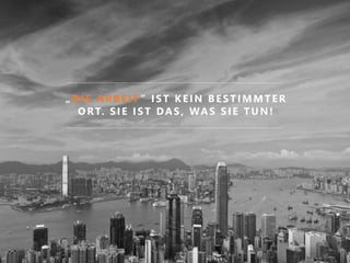 „DIE ARBEIT ” IST KEIN BESTIMMTER
ORT. SIE IST DAS, WAS SIE TUN!
 