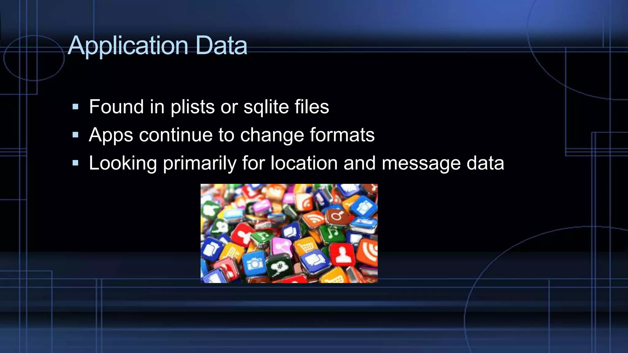 Application Data
 Found in plists or sqlite files
 Apps continue to change formats
 Looking primarily for location and message data
 