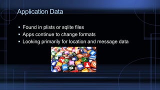 Application Data
 Found in plists or sqlite files
 Apps continue to change formats
 Looking primarily for location and message data
 