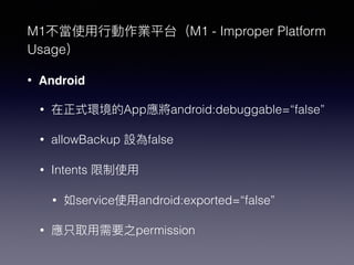 M1不當使⽤用⾏行行動作業平台（M1 - Improper Platform
Usage）
• Android
• 在正式環境的App應將android:debuggable=“false”
• allowBackup 設為false
• In...