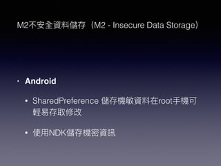 M2不安全資料儲存（M2 - Insecure Data Storage）
• Android
• SharedPreference 儲存機敏資料在root⼿手機可
輕易易存取修改
• 使⽤用NDK儲存機密資訊
 