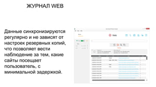 ЖУРНАЛ WEB
Данные синхронизируются
регулярно и не зависят от
настроек резервных копий,
что позволяет вести
наблюдение за тем, какие
сайты посещает
пользователь, с
минимальной задержкой.
 