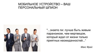 МОБИЛЬНОЕ УСТРОЙСТВО – ВАШ
ПЕРСОНАЛЬНЫЙ ШПИОН
"...знаете ли: лучше быть живым
параноиком, чем мертвецом,
который ждал от жизни только
приятных неожиданностей...“
Макс Фрай
 