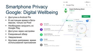 ▪ Доступно в Android Pie
▪ В настоящее время в бета-
версии, только на Pixel
▪ Необходимо загрузить из
Google Play
▪ Доступно через настройки
▪ Ежедневный обзор
▪ Уведомления
▪ Круговая диаграмма: время
использования приложения
Smartphone Privacy
Google: Digital Wellbeing
 