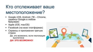 ▪ Google (iOS, Android, ПК – Chrome,
сервисы Google в любом
браузере)
▪ Apple (iOS, macOS)
▪ Facebook (на всех платформах)
▪ Сервисы и приложения третьих
сторон
Да, это возможно, если геолокация
выключена
ДА! ЭТО ВОЗМОЖНО!
Кто отслеживает ваше
местоположение?
 