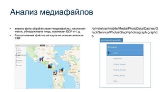 Анализ медиафайлов
▪ анализ фото обрабатывает медиафайлы; назначает
метки, обнаруживает лица, извлекает EXIF и т. д.
▪ Расположение файлов на карте на основе анализа
EXIF
/private/var/mobile/Media/PhotoData/Caches/G
raphService/PhotosGraph/photosgraph.graphd
b
 