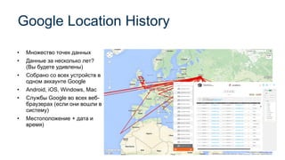 Google Location History
Page 56
• Множество точек данных
• Данные за несколько лет?
(Вы будете удивлены)
• Собрано со всех устройств в
одном аккаунте Google
• Android, iOS, Windows, Mac
• Службы Google во всех веб-
браузерах (если они вошли в
систему)
• Местоположение + дата и
время)
 