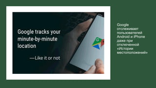 Google
отслеживает
пользователей
Android и iPhone
даже при
отключенной
«Истории
местоположений»
 