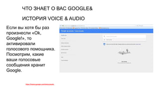 ЧТО ЗНАЕТ О ВАС GOOGLE&
https://history.google.com/history/audio
Если вы хотя бы раз
произнесли «Ok,
Google!», то
активировали
голосового помощника.
Посмотрим, какие
ваши голосовые
сообщения хранит
Google.
ИСТОРИЯ VOICE & AUDIO
 