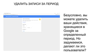 УДАЛИТЬ ЗАПИСИ ЗА ПЕРИОД
Безусловно, вы
можете удалить
ваши действия,
хранящиеся в
Google за
определенный
период. Но
задумаемся,
делают ли это
пользователи?
 