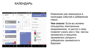 КАЛЕНДАРЬ
Изменение уже имеющихся в
календаре событий и добавление
новых.
Чем опасно: Если вы активно
пользуетесь электронным
ежедневником, то доступ к нему
позволит узнать все о том, чем вы
занимались в прошлом,
занимаетесь сегодня и
собираетесь заниматься в
будущем.
 