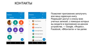 КОНТАКТЫ
Позволяет приложению заполучить
всю вашу адресную книгу.
Разрешает доступ к списку всех
учетных записей, с помощью которых
вы входите в приложения на данном
устройстве, — Google, «Яндекс»,
Facebook, «ВКонтакте» и так далее
 