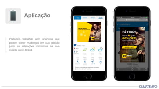 Podemos trabalhar com anúncios que
podem sofrer mudanças em sua criação
junto as alterações climáticas na sua
cidade ou no Brasil.
Aplicação
 