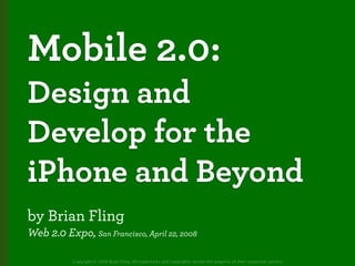 Mobile 2.0:
Design and
Develop for the
iPhone and Beyond
by Brian Fling
Web 2.0 Expo, San Francisco, April 22, 2008

           Copyright © 2008 Brian Fling. All trademarks and copyrights remain the property of their respective owners.
 