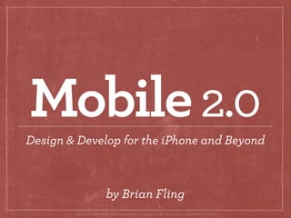 Mobile 2.0
Design & Develop for the iPhone and Beyond



                               by Brian Fling
        Copyright © 2008 Brian Fling. All trademarks and copyrights remain the property of their respective owners.
 