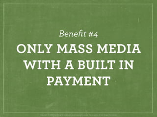 Beneﬁt #4
ONLY MASS MEDIA
 WITH A BUILT IN
    PAYMENT

   Copyright © 2008 Brian Fling. All trademarks and copyrights rem...