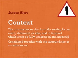 Jargon Alert


Context
The circumstances that form the setting for an
event, statement, or idea, and in terms of
which it ...