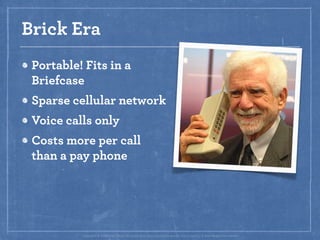 Brick Era
 Portable! Fits in a
 Briefcase
 Sparse cellular network
 Voice calls only
 Costs more per call
 than a pay phon...