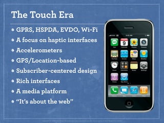 The Touch Era
 GPRS, HSPDA, EVDO, Wi-Fi
 A focus on haptic interfaces
 Accelerometers
 GPS/Location-based
 Subscriber-cent...
