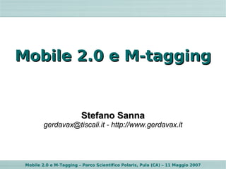 Mobile 2.0 e M-tagging


                         Stefano Sanna
         gerdavax@tiscali.it - http://www.gerdavax.it




 Mobile 2.0 e M-Tagging – Parco Scientifico Polaris, Pula (CA) – 11 Maggio 2007