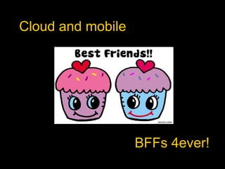 Cloud and mobile
BFFs 4ever!
 